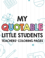 My Quotable Little Students Teachers' Coloring Pages: Funny Teacher Appreciation Coloring Book With Relatable Quotes From Students, Relaxing Coloring Sheets For Adults B08HGLNK9H Book Cover