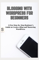 Blogging with Wordpress for Beginners: A Free Step-by-Step Beginner's Guide to Create a Blog and Mastering WordPress B08SB6VGD4 Book Cover