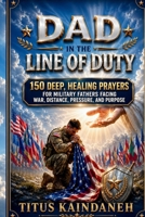 DAD IN THE LINE OF DUTY: 150 Deep, Healing Prayers for Military Fathers Facing War, Distance, Pressure, and Purpose B0H58CXV96 Book Cover
