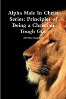 Alpha Male in Christ Series: Principles of Being a Christian Tough Guy 1312211024 Book Cover