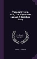 Though Given In Vain; The Mysterious Egg And A Berkshire Story (1889) 0548563799 Book Cover