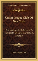 Union League Club of New York: Proceedings in Reference to the Death of Governor John A. Andrew 0548491879 Book Cover