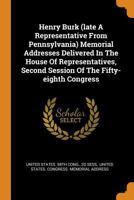 Henry Burk (Late a Representative from Pennsylvania) Memorial Addresses Delivered in the House of Representatives, Second Session of the Fifty-Eighth Congress 0353452777 Book Cover