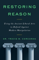 RESTORING REASON: Using the Ancient Liberal Arts to Defend Against Modern Manipulation 1544527128 Book Cover