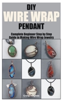 DIY WIRE WRAP PENDANT: Complete Beginner Step by Step Guide in Making Wire Wrap Jewelry B0C1JJTSMX Book Cover