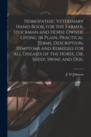 Homopathic Veterinary Hand-book, for the Farmer, Stockman and Horse Owner. Giving in Plain, Practical Terms, Description, Symptoms and Remedies for All Diseases of the Horse, Ox, Sheep, Swine and Dog 101728895X Book Cover