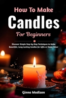 How To Make Candles For Beginners: Discover Simple Step-by-Step Techniques to Make Beautiful, Long-Lasting Candles for Gifts or Home Décor B0H2R7XQ5B Book Cover