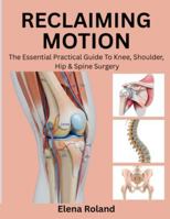 RECLAIMING MOTION: THE ESSENTIAL PRACTICAL GUIDE TO KNEE, SHOULDER, HIP & SPINE SURGERY B0G2YY1GNL Book Cover