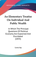 An Elementary Treatise On Individual And Public Wealth: In Which The Principal Questions Of Political Economy Are Explained And Elucidated 1164568876 Book Cover