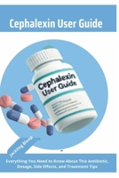 Cephalexin User Guide: Everything You Need to Know About This Antibiotic, Dosage, Side Effects, and Treatment Tips B0DPK2HZZV Book Cover