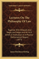 Lectures On The Philosophy Of Law: Together With Whewell And Hegel, And Hegel And Mr. W. R. Smith; A Vindication In A Physico-Mathematical Regard 0548731934 Book Cover