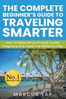 The Complete Beginner's Guide to Traveling Smarter: How To Make Sense Of Hotel Loyalty Programs And Travel The World For Free B085KLB14C Book Cover