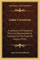 Ludus Coventriae: A Collection of Mysteries, Formerly Represented at Coventry on the Feast of Corpus Christi 1473310571 Book Cover