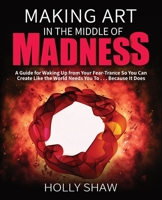 Making Art In The Middle of Madness: A Guide for Waking Up from Your Fear-Trance So You Can Create Like the World Needs You To . . . Because It Does 1736202405 Book Cover