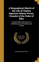 A Biographical Sketch of the Life of Charles Algernon Sidney Vivian, Founder of the Order of Elks: Together with Anecdotes and Reminiscences of His Work and Travels 1340021846 Book Cover