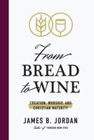 From Bread to Wine: Creation, Worship, and Christian Maturity 1733535667 Book Cover