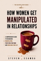 How Women Get Manipulated in Relationships: A Comprehensive Guide to Recognizing Manipulation, Protecting Your Mind, and Rebuilding Your Life B0H9651YTN Book Cover