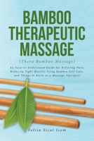 BAMBOO THERAPEUTIC MASSAGE (Thera Bamboo Massage): An Easy-to-Understand Guide for Relieving Pain, Reducing Tight Muscles Using Bamboo Self-Care, and Things to Know as a Massage Therapist B0CN3SYJ3L Book Cover