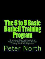 The 5 to 5 Basic Barbell Training Program: A simple Barbell training Program for Strength, Power Lifting and Strongman. 1492990450 Book Cover