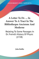 A Letter To Dr. ------ In Answer To A Tract In The Bibliotheque Ancienne & Moderne, Relating To Some Passages In Dr. Freind's History Of Physick. By John Baillie 1166426831 Book Cover