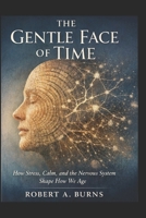 The Gentle Face of Time: How Your Nervous System Shapes Your Age, Health, Energy, Presence, Personality, and Longevity B0GSZ39T6K Book Cover
