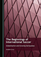 The Beginnings of International Soccer: Globalisation and Growing Seriousness 1036416623 Book Cover