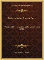 Make A Noise Tom. A Farce: Occasion'd By The Lighting Of A Loyal Bonfire 1169536700 Book Cover