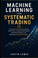 Machine Learning for Systematic Trading: A Practical Python Guide to Building Alpha Factors, Alternative Data Signals, Backtesting Strategies, and Optimizing Quantitative Portfolios B0H5S15HZV Book Cover