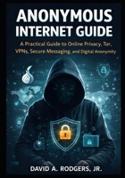 Anonymous Internet Guide: A Practical Guide to Online Privacy, Tor, VPNs, Secure Messaging, and Digital Anonymity B0GS2SDTS8 Book Cover