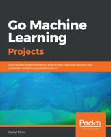 Go Machine Learning Projects: Eight projects demonstrating end-to-end machine learning and predictive analytics applications in Go 1788993403 Book Cover