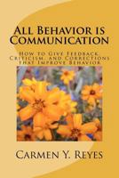 All Behavior Is Communication Revised Second Edition: How To Give Feedback, Criticism, And Corrections That Improve Behavior 1478272864 Book Cover