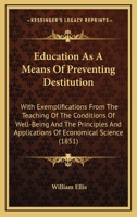 Education, as a Means of Preventing Destitution: With Exemplifications from the Teaching of the Conditions of Well-Being and the Principles and Applications of Economical Science at the Birkbeck Schoo 1406926930 Book Cover