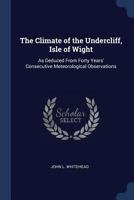 The Climate Of The Undercliff, Isle Of Wight: As Deduced From Forty Years' Consecutive Meteorological Observations 1120754046 Book Cover