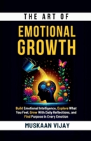 The Art of Emotional Growth: Build Emotional Intelligence, Explore What You Feel, Grow With Daily Reflections, and Find Purpose in Every Emotion B0F7Y8JKNB Book Cover
