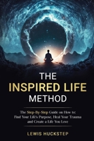The Inspired Life Method: The step-by-step guide for How to Find Your Life's Purpose, Heal Your Trauma and Create a Life You Love 1763651045 Book Cover