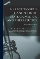 A Practitioner's Handbook of Materia Medica and Therapeutics: Based Upon Established Physiological Actions and the Indications in Small Doses. to Whic 1016502443 Book Cover