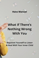 What If There's Nothing Wrong With You: Reparent Yourself to Listen & Heal With Your Inner Child 9990163588 Book Cover