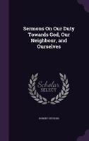 Sermons on Our Duty Towards God, Our Neighbour and Ourselves: And on Other Subjects 1357449496 Book Cover