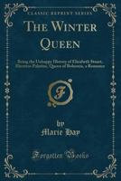 The Winter Queen: Being the Unhappy History of Elizabeth Stuart, Electress Palatine, Queen of Bohemia, a Romance (Classic Reprint) 1330990870 Book Cover