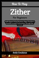 How To Play Zither For Beginners: Build Elegant String Harmony, Finger Precision & Beautiful Acoustic Performance Through Easy Lessons B0H9GMB7CS Book Cover