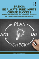 Be Always Sure Inputs Create Success: 12 Lean Six Sigma Tools and Techniques to Reduce the Cost of Quality from the Coal Face Out 0367444593 Book Cover