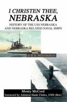 I Christen Thee, Nebraska: History of the USS Nebraska and Nebraska Related Naval Ships 0595366554 Book Cover