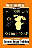 German Boxer Dog Training Book, Train Your Dog Or Eat My Shorts! Not Really, But... German Boxer Training 1079327215 Book Cover