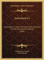 Switzerland V2: Illustrated In A Series Of Views Taken Expressly For This Work By W. H. Bartlett 1120718961 Book Cover