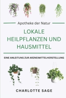 Apotheke der Natur: Lokale Heilpflanzen und Hausmittel: Entdecken Sie Heilkräuter, Expertenrezepte und zeitlose Weisheit direkt aus Ihrem Garten (German Edition) B0DS9LW3CV Book Cover