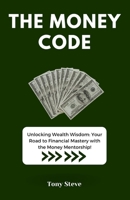 The Money Code: Unlocking Wealth Wisdom: Your Road to Financial Mastery with the Money Mentorship! B0CTD69B2H Book Cover