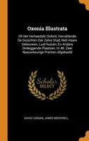 Oxonia Illustrata,: Of Het Verheerlykt Oxford, Vervattende De Gezichten Der Zelve Stad, Met Haare Gebouwen, Lust-huizen, En Andere Omleggende Plaatzen. In 48. Zeer Naauwkeurige Prenten Afgebeeld.. 0353616362 Book Cover