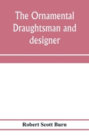 The Ornamental Draughtsman and Designer: Being a Series of Practical Instructions and Examples of FreeHand Drawing in Outline and from the Round, Examples of Design in the Various Styles of Ornament A 9353974062 Book Cover