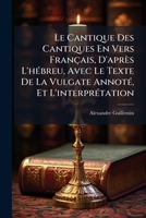 Le Cantique Des Cantiques En Vers Français, D'après L'hébreu, Avec Le Texte De La Vulgate Annoté, Et L'interprétation: Le Texte Original À La Fin, Avec Des Notes Philologiques 1149158646 Book Cover