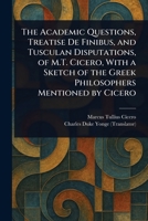 The Academic Questions, Treatise De Finibus, and Tusculan Disputations, of M.T. Cicero, With a Sketch of the Greek Philosophers Mentioned by Cicero 1023275775 Book Cover